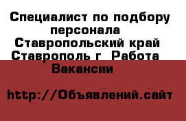 Специалист по подбору персонала - Ставропольский край, Ставрополь г. Работа » Вакансии   